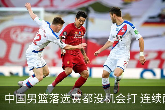 中国男篮落选赛都没机会打 连续两届无缘奥运