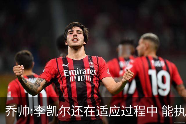 乔帅:李凯尔还在适应过程中 能执教他真的很棒