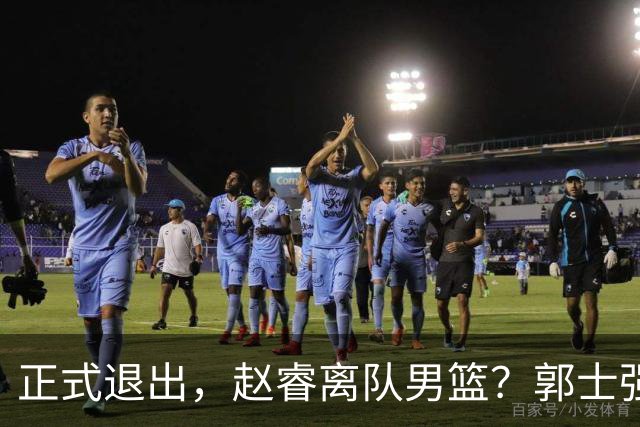正式退出，赵睿离队男篮？郭士强发声，官宣决定，队长人选揭晓