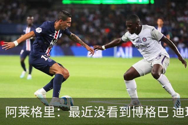 阿莱格里：最近没看到博格巴 迪玛利亚周三不会首发
